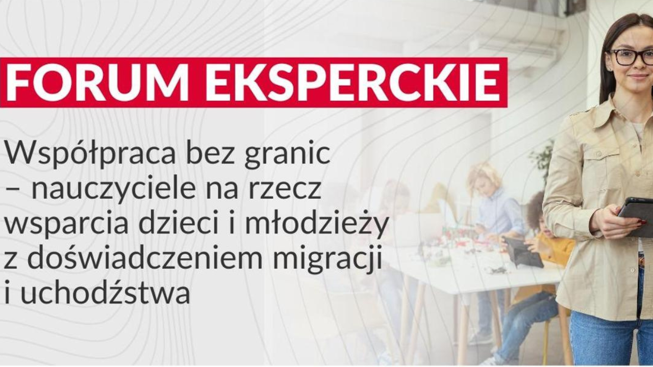 FORUM EKSPERCKIE – „Współpraca bez&nbsp;granic – nauczyciele na&nbsp;rzecz wsparcia dzieci i&nbsp;młodzieży z&nbsp;doświadczeniem migracji i&nbsp;uchodźstwa”